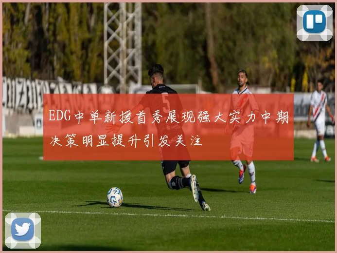 EDG中单新援首秀展现强大实力中期决策明显提升引发关注