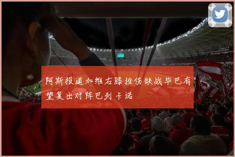 阿斯报道加维右膝挫伤缺战毕巴有望复出对阵巴列卡诺