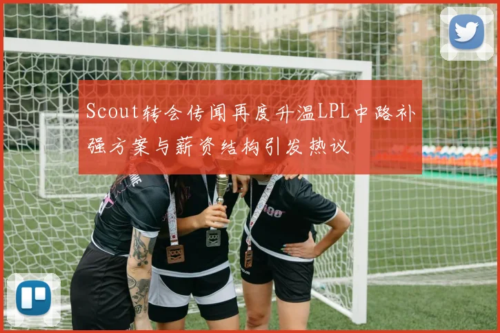 Scout转会传闻再度升温LPL中路补强方案与薪资结构引发热议
