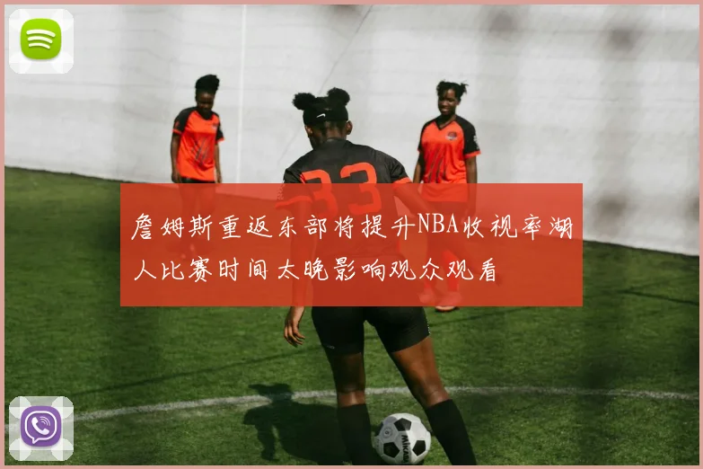 詹姆斯重返东部将提升NBA收视率湖人比赛时间太晚影响观众观看